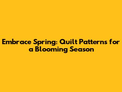 Embrace Spring: Quilt Patterns for a Blooming Season