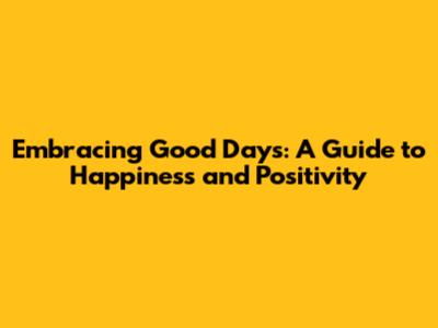 Embracing Good Days: A Guide to Happiness and Positivity