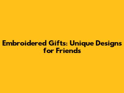 Embroidered Gifts: Unique Designs for Friends
