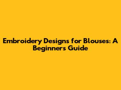 Embroidery Designs for Blouses: A Beginner's Guide