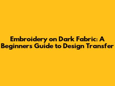 Embroidery on Dark Fabric: A Beginner's Guide to Design Transfer