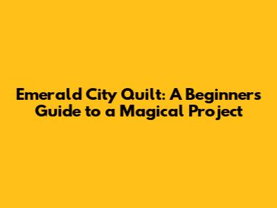 Emerald City Quilt: A Beginner's Guide to a Magical Project