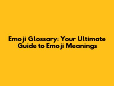 Emoji Glossary: Your Ultimate Guide to Emoji Meanings