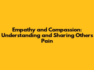 Empathy and Compassion: Understanding and Sharing Others' Pain