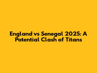 England vs Senegal 2025: A Potential Clash of Titans