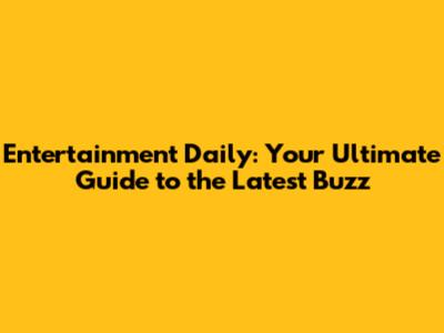 Entertainment Daily: Your Ultimate Guide to the Latest Buzz