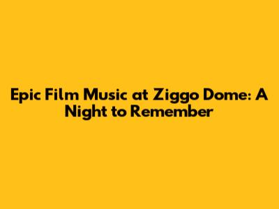 Epic Film Music at Ziggo Dome: A Night to Remember