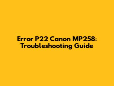 Error P22 Canon MP258: Troubleshooting Guide