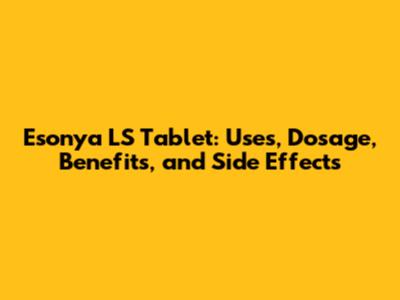 Esonya LS Tablet: Uses, Dosage, Benefits, and Side Effects
