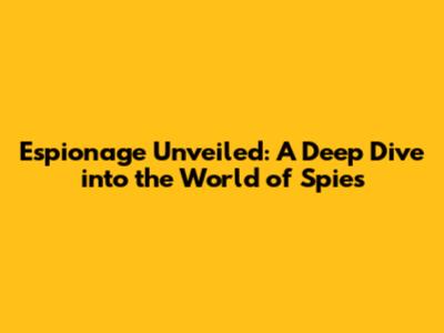 Espionage Unveiled: A Deep Dive into the World of Spies