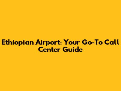 Ethiopian Airport: Your Go-To Call Center Guide