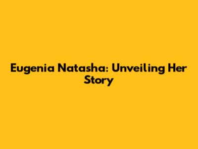 Eugenia Natasha: Unveiling Her Story
