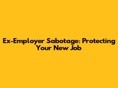 Ex-Employer Sabotage: Protecting Your New Job