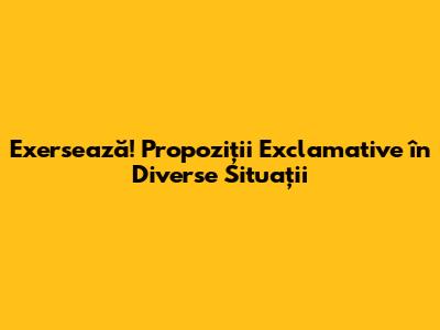Exersează! Propoziții Exclamative în Diverse Situații