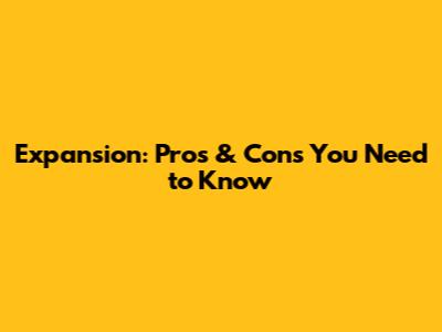 Expansion: Pros & Cons You Need to Know