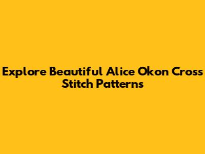 Explore Beautiful Alice Okon Cross Stitch Patterns