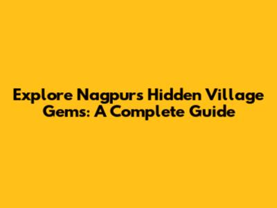 Explore Nagpur's Hidden Village Gems: A Complete Guide