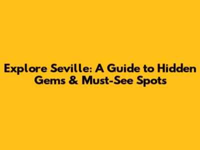 Explore Seville: A Guide to Hidden Gems & Must-See Spots