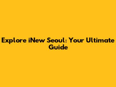 Explore iNew Seoul: Your Ultimate Guide