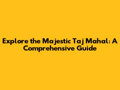 Explore the Majestic Taj Mahal: A Comprehensive Guide