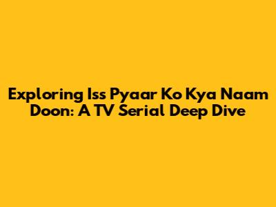 Exploring 'Iss Pyaar Ko Kya Naam Doon': A TV Serial Deep Dive