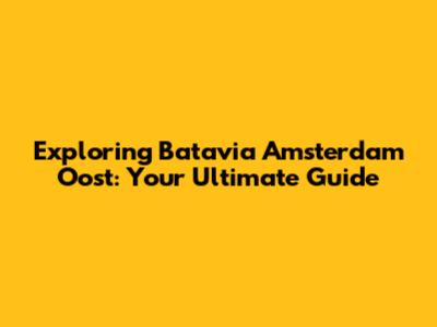 Exploring Batavia Amsterdam Oost: Your Ultimate Guide