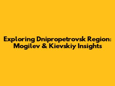Exploring Dnipropetrovsk Region: Mogilev & Kievskiy Insights