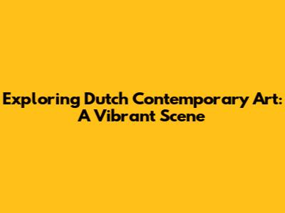 Exploring Dutch Contemporary Art: A Vibrant Scene