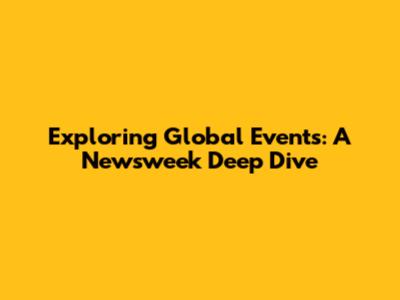 Exploring Global Events: A Newsweek Deep Dive