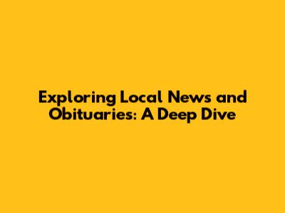 Exploring Local News and Obituaries: A Deep Dive