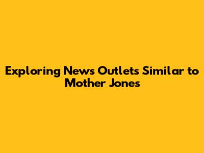 Exploring News Outlets Similar to Mother Jones