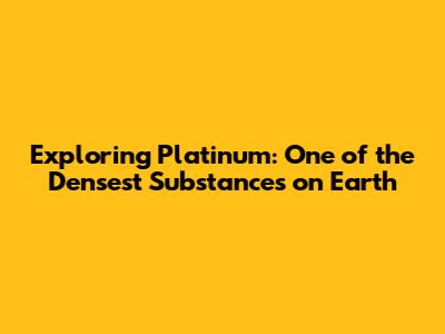 Exploring Platinum: One of the Densest Substances on Earth