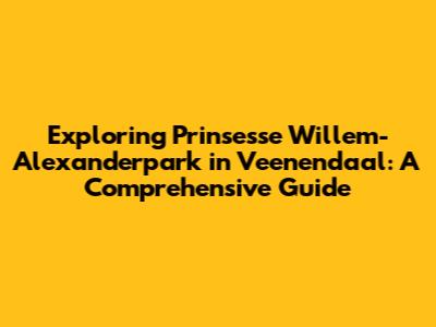 Exploring Prinsesse Willem-Alexanderpark in Veenendaal: A Comprehensive Guide