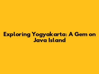 Exploring Yogyakarta: A Gem on Java Island