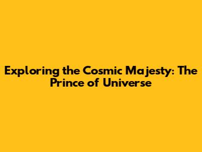 Exploring the Cosmic Majesty: The Prince of Universe