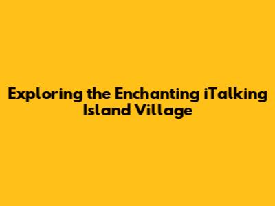 Exploring the Enchanting iTalking Island Village