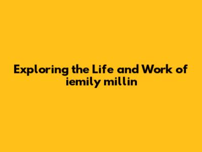 Exploring the Life and Work of iemily millin