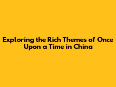 Exploring the Rich Themes of Once Upon a Time in China