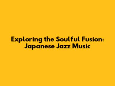 Exploring the Soulful Fusion: Japanese Jazz Music