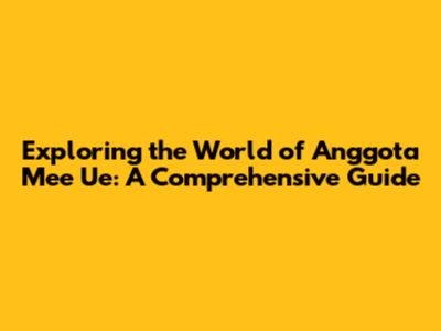 Exploring the World of Anggota Mee Ue: A Comprehensive Guide