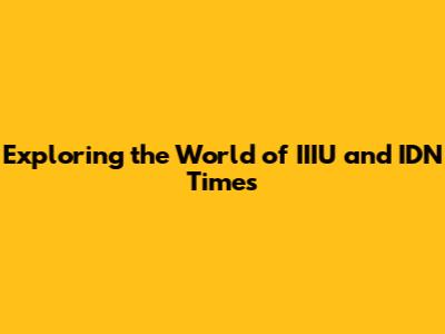 Exploring the World of IIIU and IDN Times