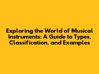 Exploring the World of Musical Instruments: A Guide to Types, Classification, and Examples