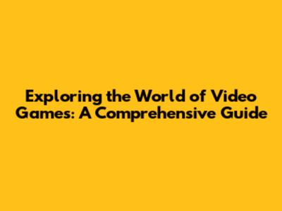 Exploring the World of Video Games: A Comprehensive Guide