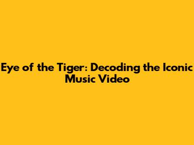 Eye of the Tiger: Decoding the Iconic Music Video