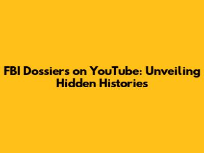 FBI Dossiers on YouTube: Unveiling Hidden Histories