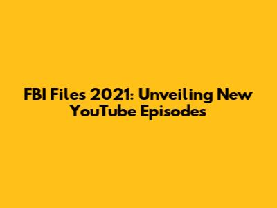 FBI Files 2021: Unveiling New YouTube Episodes