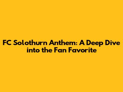 FC Solothurn Anthem: A Deep Dive into the Fan Favorite