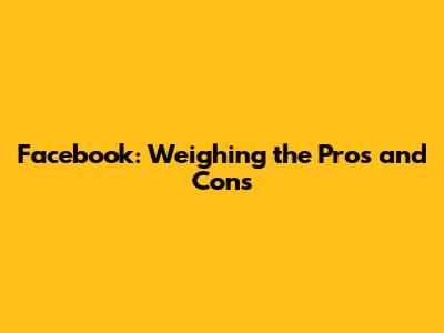 Facebook: Weighing the Pros and Cons