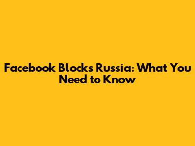 Facebook Blocks Russia: What You Need to Know