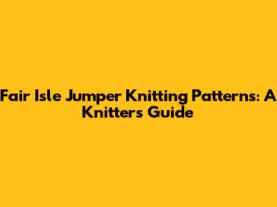Fair Isle Jumper Knitting Patterns: A Knitter's Guide